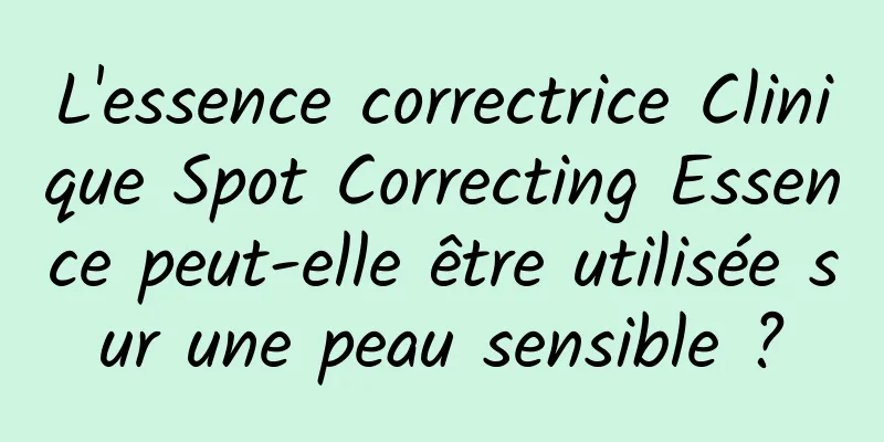 L'essence correctrice Clinique Spot Correcting Essence peut-elle être utilisée sur une peau sensible ?