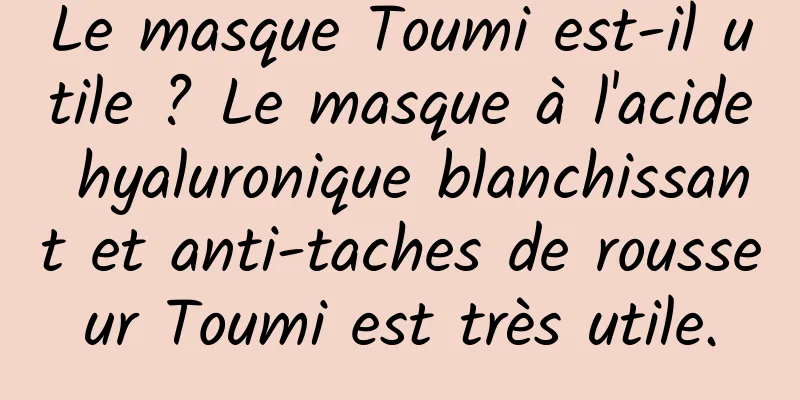Le masque Toumi est-il utile ? Le masque à l'acide hyaluronique blanchissant et anti-taches de rousseur Toumi est très utile.