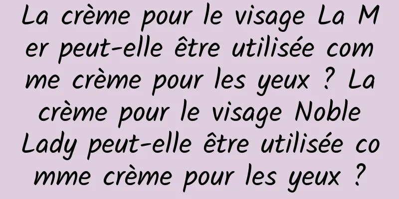 La crème pour le visage La Mer peut-elle être utilisée comme crème pour les yeux ? La crème pour le visage Noble Lady peut-elle être utilisée comme crème pour les yeux ?