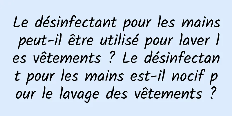 Le désinfectant pour les mains peut-il être utilisé pour laver les vêtements ? Le désinfectant pour les mains est-il nocif pour le lavage des vêtements ?