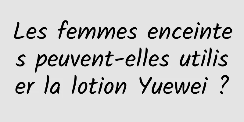 Les femmes enceintes peuvent-elles utiliser la lotion Yuewei ?