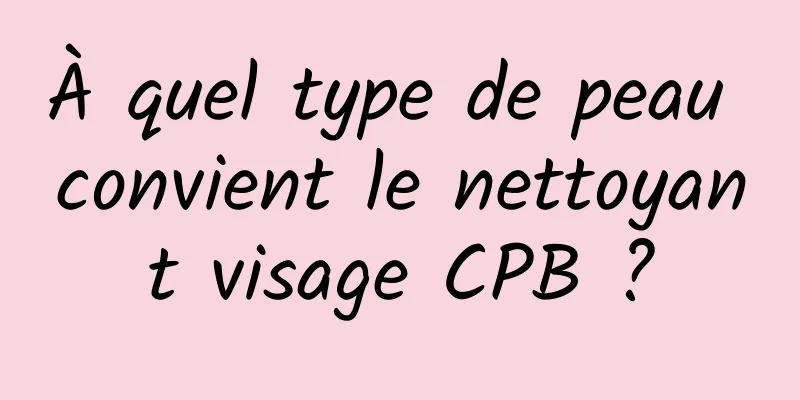 À quel type de peau convient le nettoyant visage CPB ?