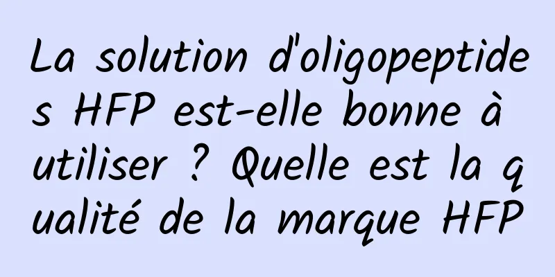 La solution d'oligopeptides HFP est-elle bonne à utiliser ? Quelle est la qualité de la marque HFP