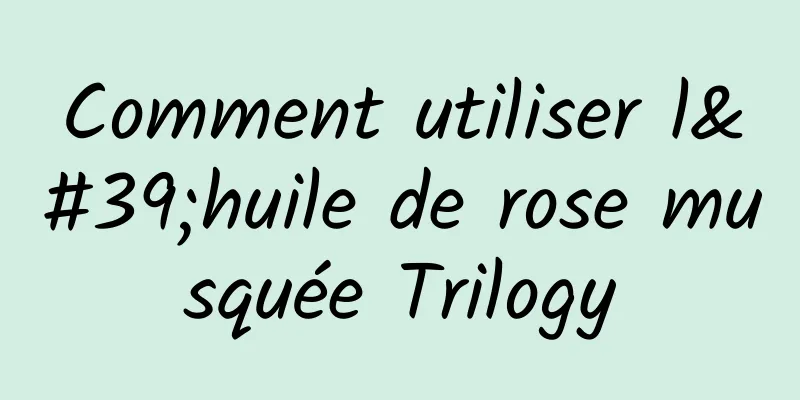 Comment utiliser l'huile de rose musquée Trilogy