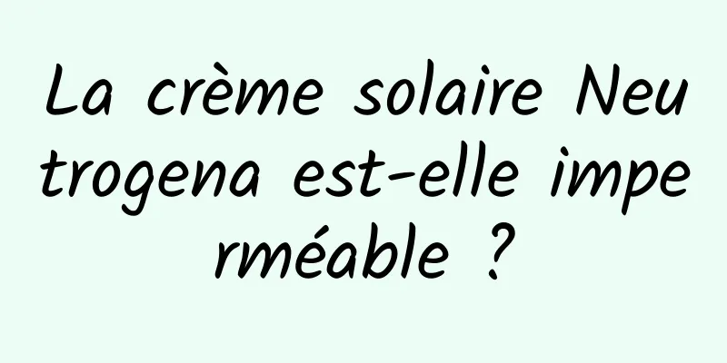 La crème solaire Neutrogena est-elle imperméable ?
