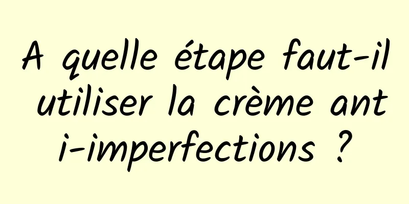 A quelle étape faut-il utiliser la crème anti-imperfections ?
