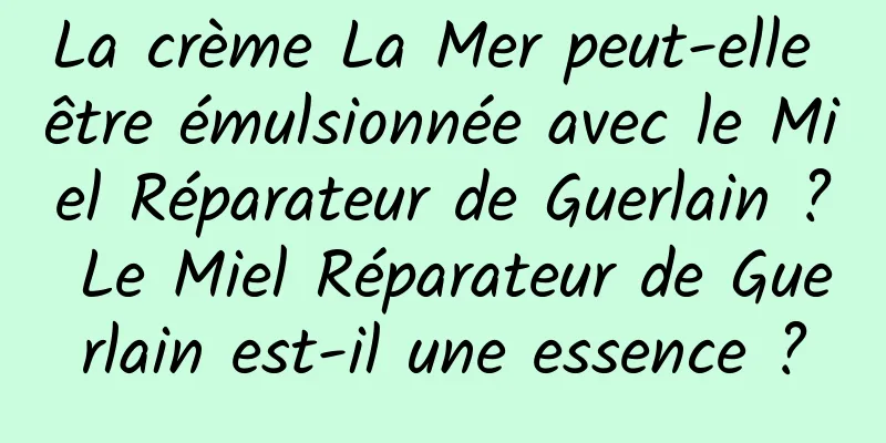 La crème La Mer peut-elle être émulsionnée avec le Miel Réparateur de Guerlain ? Le Miel Réparateur de Guerlain est-il une essence ?