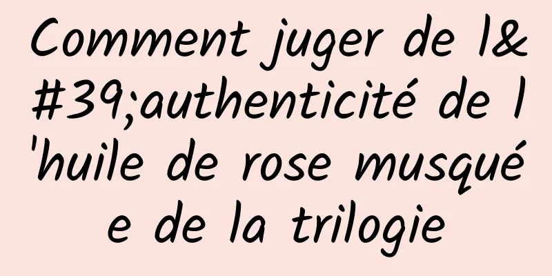 Comment juger de l'authenticité de l'huile de rose musquée de la trilogie
