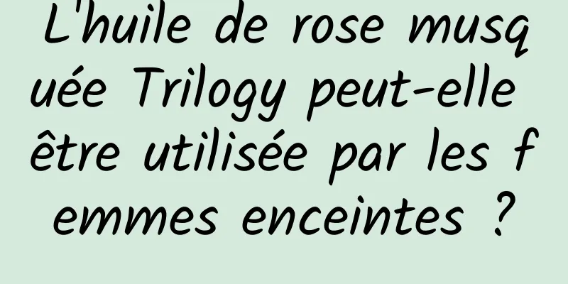 L'huile de rose musquée Trilogy peut-elle être utilisée par les femmes enceintes ?