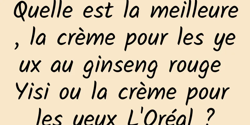 Quelle est la meilleure, la crème pour les yeux au ginseng rouge Yisi ou la crème pour les yeux L'Oréal ?