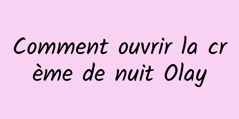 Comment ouvrir la crème de nuit Olay