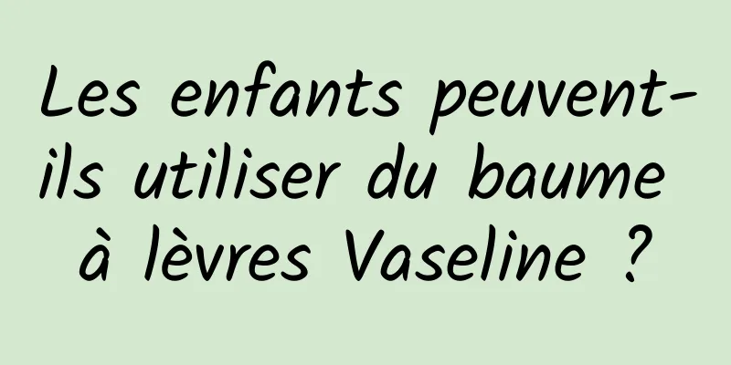 Les enfants peuvent-ils utiliser du baume à lèvres Vaseline ?