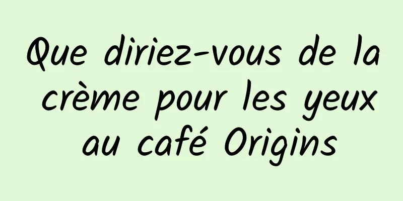 Que diriez-vous de la crème pour les yeux au café Origins