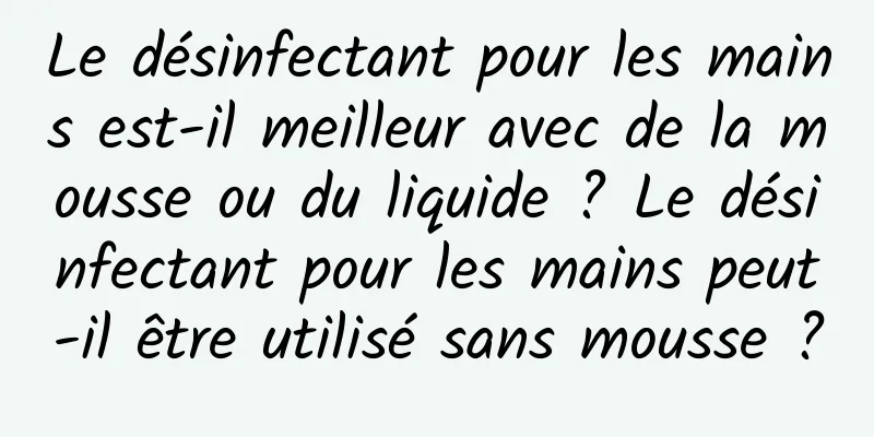 Le désinfectant pour les mains est-il meilleur avec de la mousse ou du liquide ? Le désinfectant pour les mains peut-il être utilisé sans mousse ?
