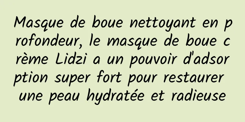 Masque de boue nettoyant en profondeur, le masque de boue crème Lidzi a un pouvoir d'adsorption super fort pour restaurer une peau hydratée et radieuse