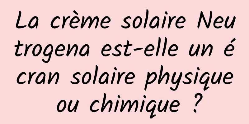 La crème solaire Neutrogena est-elle un écran solaire physique ou chimique ?