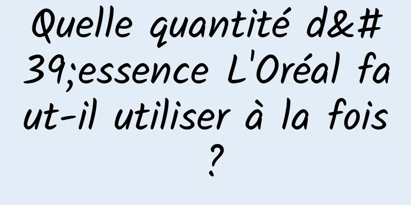 Quelle quantité d'essence L'Oréal faut-il utiliser à la fois ?
