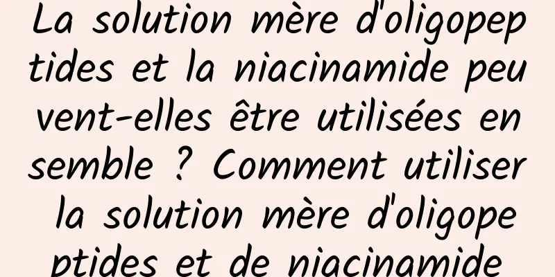 La solution mère d'oligopeptides et la niacinamide peuvent-elles être utilisées ensemble ? Comment utiliser la solution mère d'oligopeptides et de niacinamide