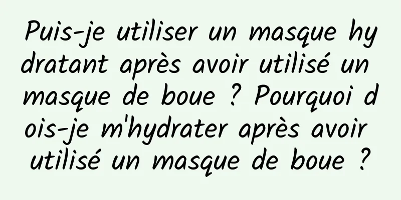 Puis-je utiliser un masque hydratant après avoir utilisé un masque de boue ? Pourquoi dois-je m'hydrater après avoir utilisé un masque de boue ?