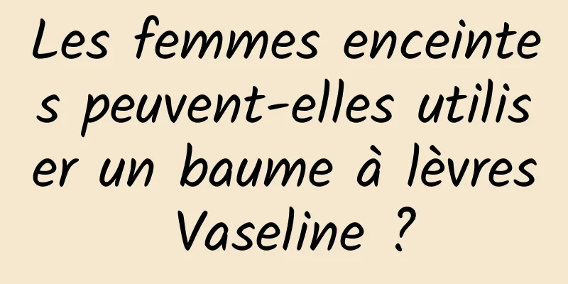 Les femmes enceintes peuvent-elles utiliser un baume à lèvres Vaseline ?