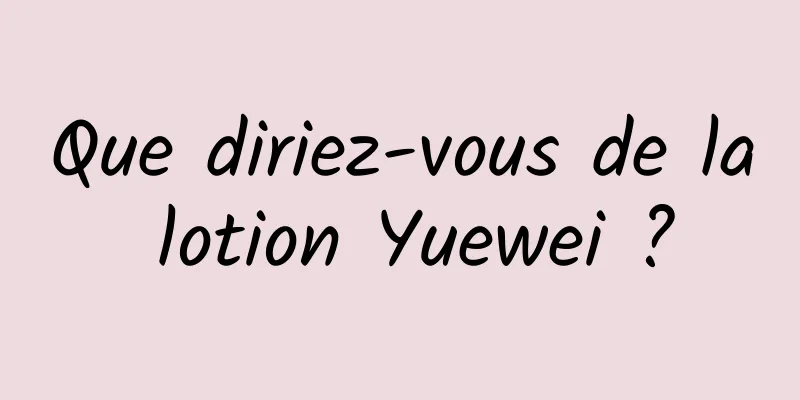 Que diriez-vous de la lotion Yuewei ?