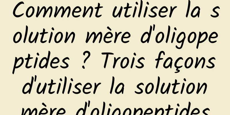 Comment utiliser la solution mère d'oligopeptides ? Trois façons d'utiliser la solution mère d'oligopeptides
