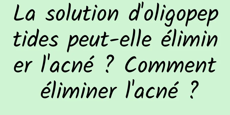 La solution d'oligopeptides peut-elle éliminer l'acné ? Comment éliminer l'acné ?