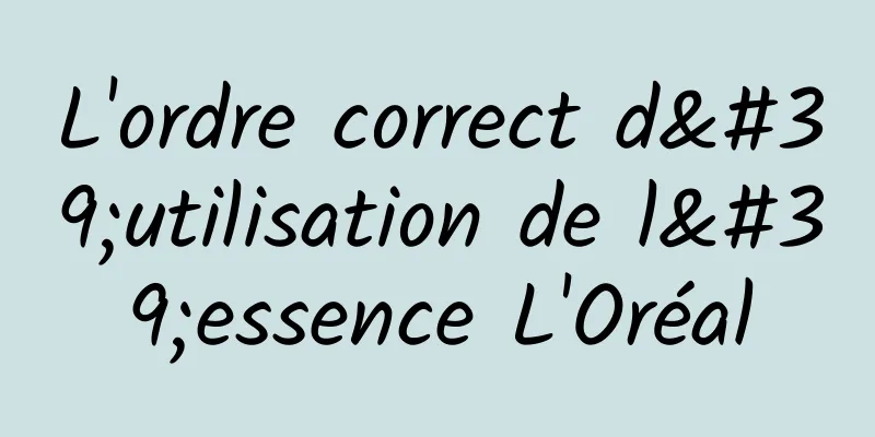 L'ordre correct d'utilisation de l'essence L'Oréal