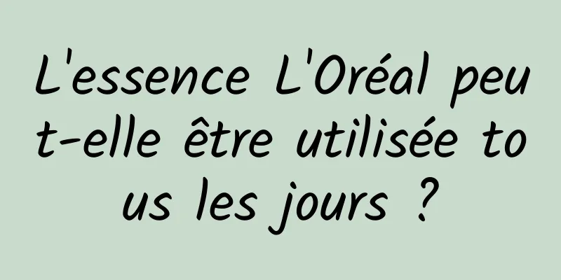 L'essence L'Oréal peut-elle être utilisée tous les jours ?