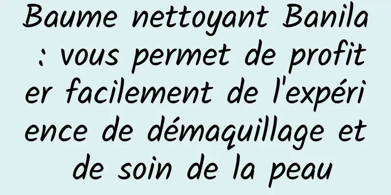 Baume nettoyant Banila : vous permet de profiter facilement de l'expérience de démaquillage et de soin de la peau