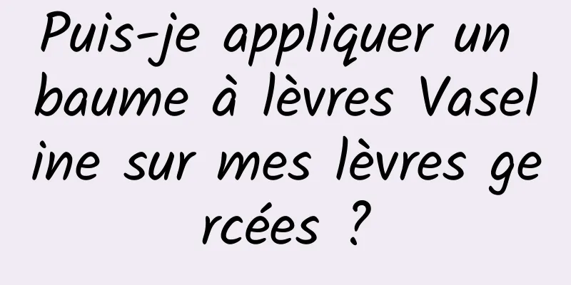 Puis-je appliquer un baume à lèvres Vaseline sur mes lèvres gercées ?