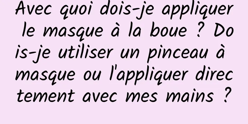 Avec quoi dois-je appliquer le masque à la boue ? Dois-je utiliser un pinceau à masque ou l'appliquer directement avec mes mains ?