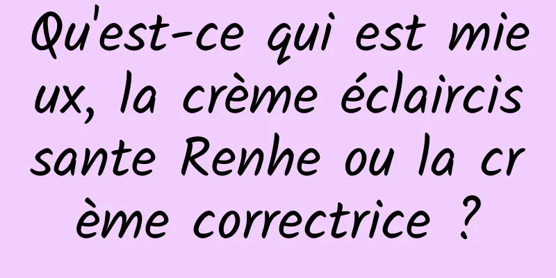 Qu'est-ce qui est mieux, la crème éclaircissante Renhe ou la crème correctrice ?