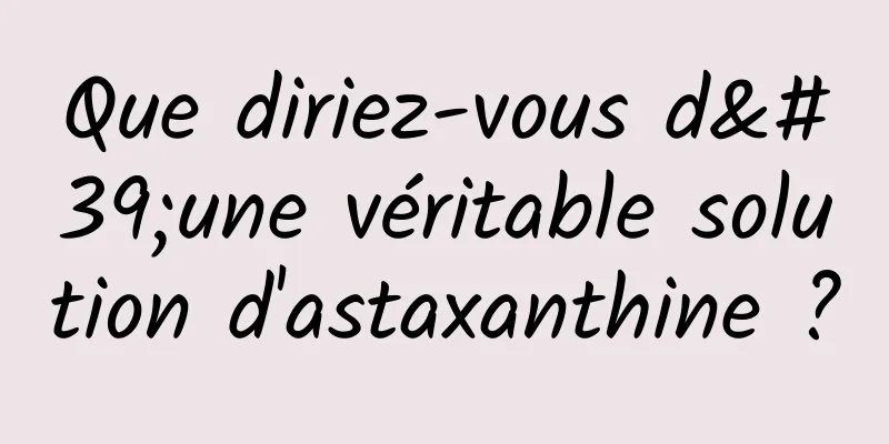 Que diriez-vous d'une véritable solution d'astaxanthine ?