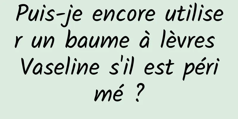 Puis-je encore utiliser un baume à lèvres Vaseline s'il est périmé ?