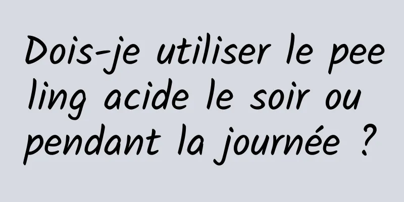 Dois-je utiliser le peeling acide le soir ou pendant la journée ?