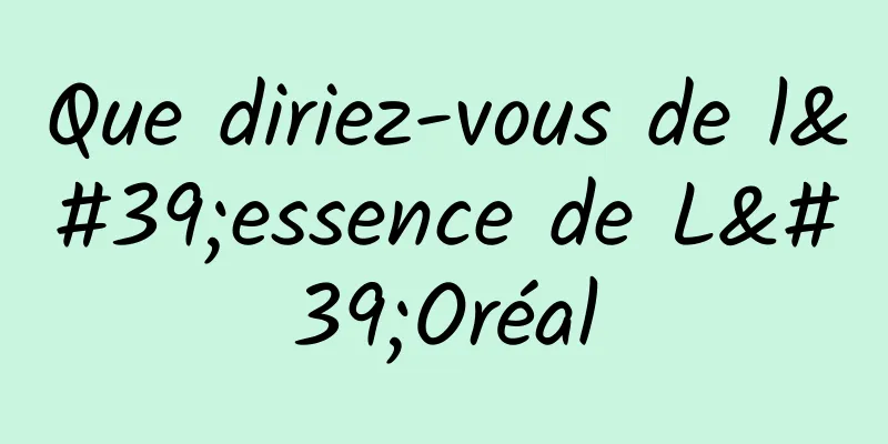 Que diriez-vous de l'essence de L'Oréal