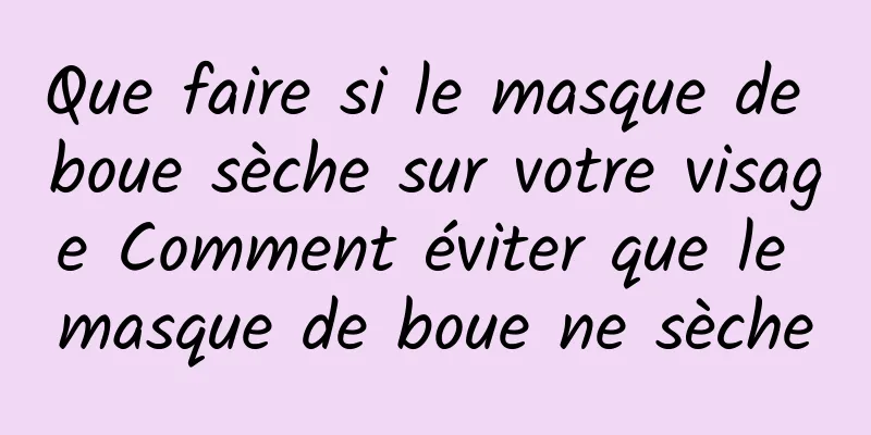 Que faire si le masque de boue sèche sur votre visage Comment éviter que le masque de boue ne sèche