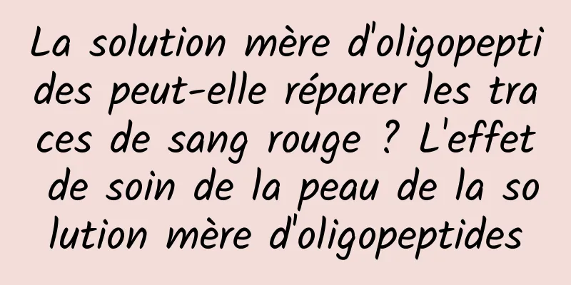 La solution mère d'oligopeptides peut-elle réparer les traces de sang rouge ? L'effet de soin de la peau de la solution mère d'oligopeptides