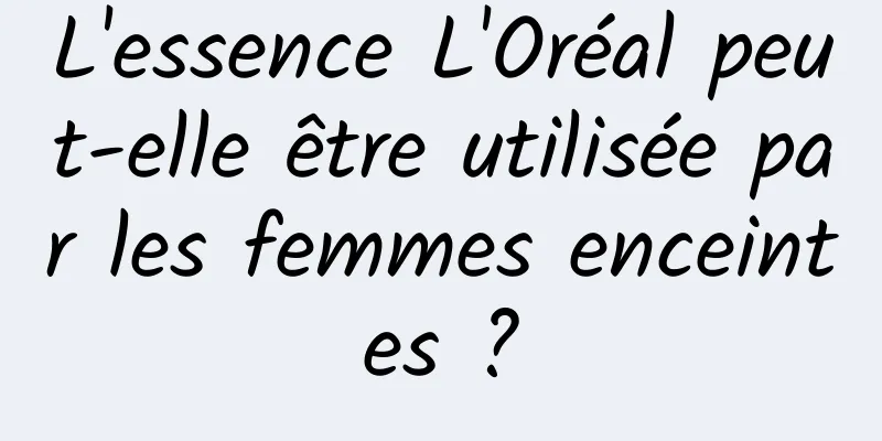 L'essence L'Oréal peut-elle être utilisée par les femmes enceintes ?