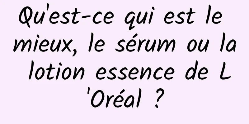 Qu'est-ce qui est le mieux, le sérum ou la lotion essence de L'Oréal ?