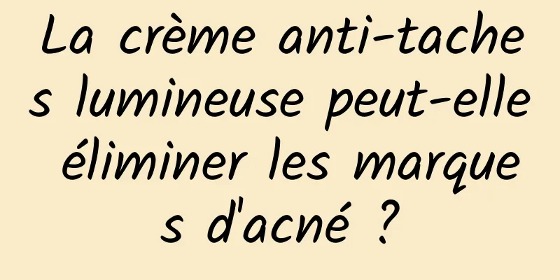 La crème anti-taches lumineuse peut-elle éliminer les marques d'acné ?