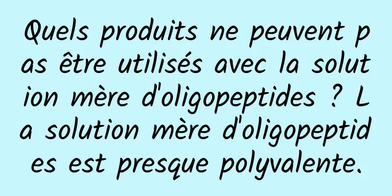 Quels produits ne peuvent pas être utilisés avec la solution mère d'oligopeptides ? La solution mère d'oligopeptides est presque polyvalente.