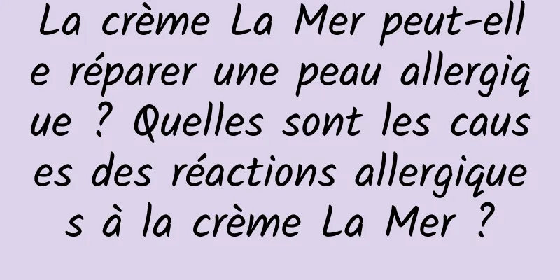 La crème La Mer peut-elle réparer une peau allergique ? Quelles sont les causes des réactions allergiques à la crème La Mer ?