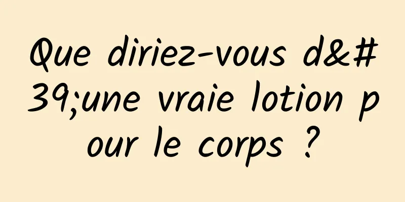 Que diriez-vous d'une vraie lotion pour le corps ?