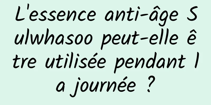 L'essence anti-âge Sulwhasoo peut-elle être utilisée pendant la journée ?