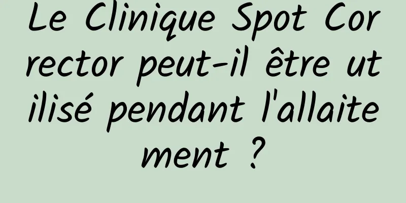 Le Clinique Spot Corrector peut-il être utilisé pendant l'allaitement ?
