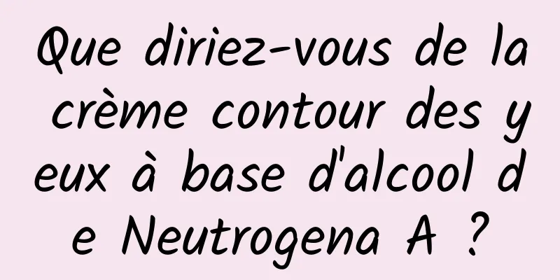 Que diriez-vous de la crème contour des yeux à base d'alcool de Neutrogena A ?
