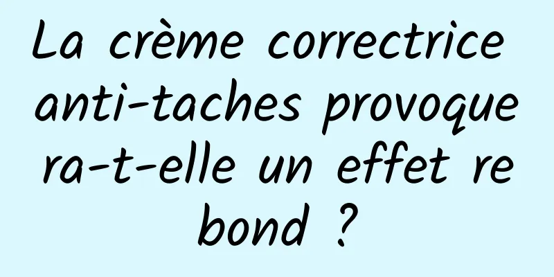 La crème correctrice anti-taches provoquera-t-elle un effet rebond ?