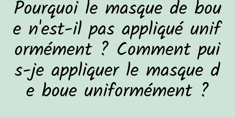 Pourquoi le masque de boue n'est-il pas appliqué uniformément ? Comment puis-je appliquer le masque de boue uniformément ?